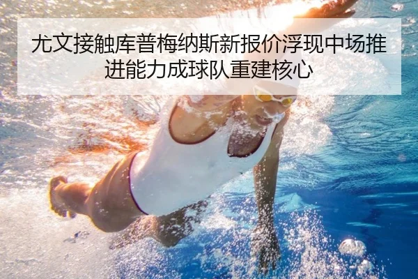 尤文接触库普梅纳斯新报价浮现中场推进能力成球队重建核心