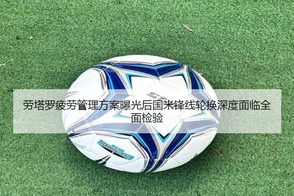 劳塔罗疲劳管理方案曝光后国米锋线轮换深度面临全面检验