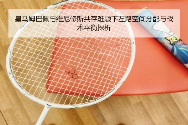 皇马姆巴佩与维尼修斯共存难题下左路空间分配与战术平衡探析