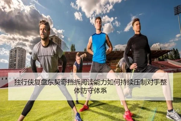 独行侠复盘东契奇挡拆阅读能力如何持续压制对手整体防守体系