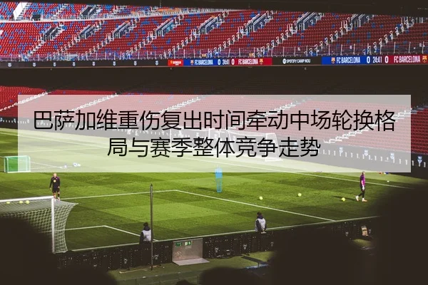巴萨加维重伤复出时间牵动中场轮换格局与赛季整体竞争走势