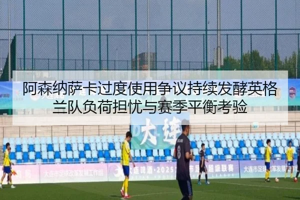 阿森纳萨卡过度使用争议持续发酵英格兰队负荷担忧与赛季平衡考验