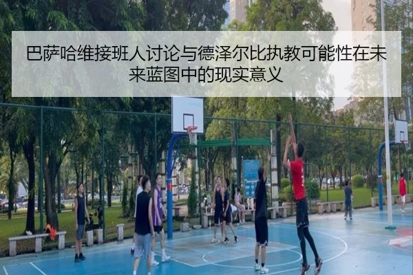 巴萨哈维接班人讨论与德泽尔比执教可能性在未来蓝图中的现实意义